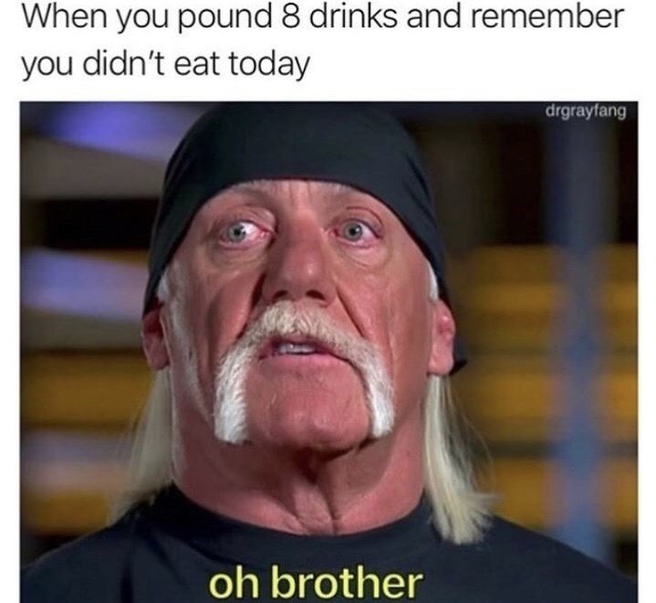 hulk-hogan-meme-face-when-you-pound-8-drinks-and-remember-you-didnt-eat-today-drgrayfang-oh-brother