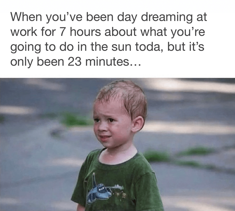 been-day-dreaming-at-work-7-hours-about-going-do-sun-toda-but-s-only-been-23-minutes friday eve memes